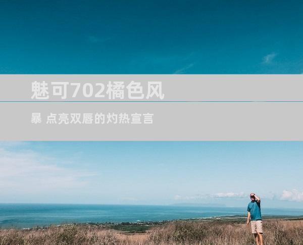 魅可702橘色风暴 点亮双唇的灼热宣言